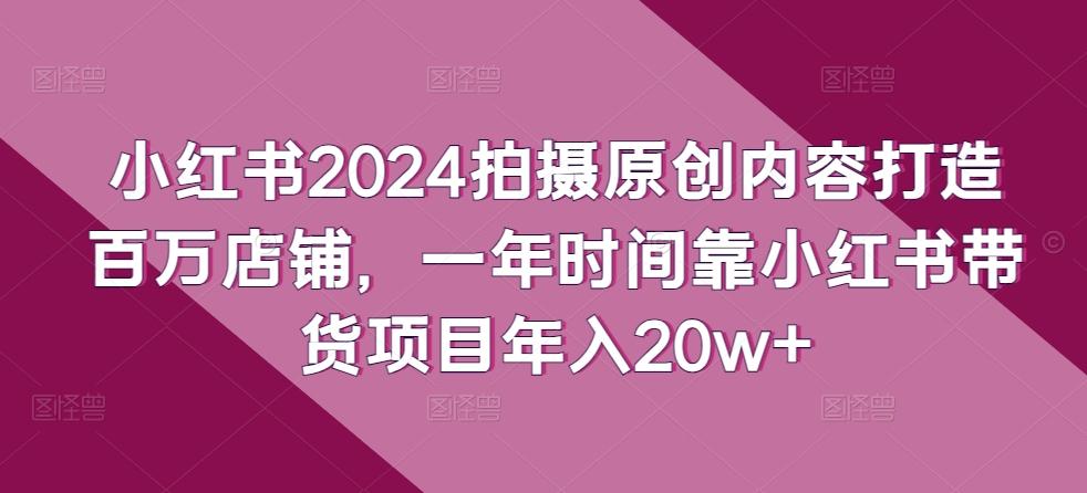 小红书2024拍摄原创内容打造百万店铺,一年时间靠小红书带货项目年入20w+