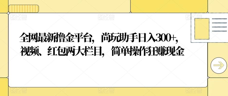 全网最新撸金平台,尚玩助手日入300+,视频、红包两大栏目,简单操作狂赚现金