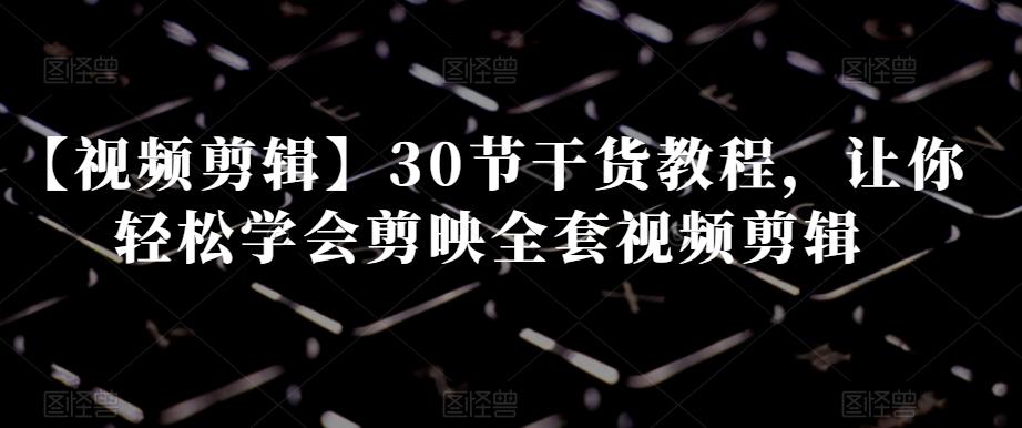 【视频剪辑】30节干货教程,让你轻松学会剪映全套视频剪辑