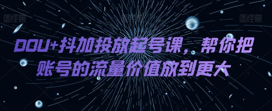 DOU+抖加投放起号课,帮你把账号的流量价值放到更大