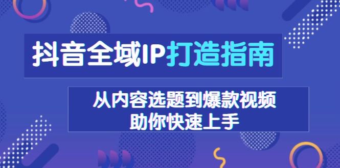抖音全域IP打造指南，从内容选题到爆款视频，助你快速上手-云创智库