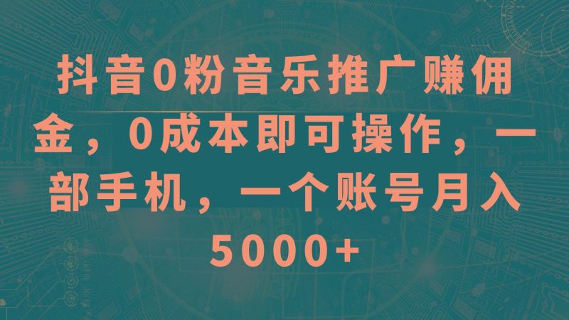 抖音0粉音乐推广赚佣金，0成本即可操作，一部手机，一个账号月入5000+-云创智库