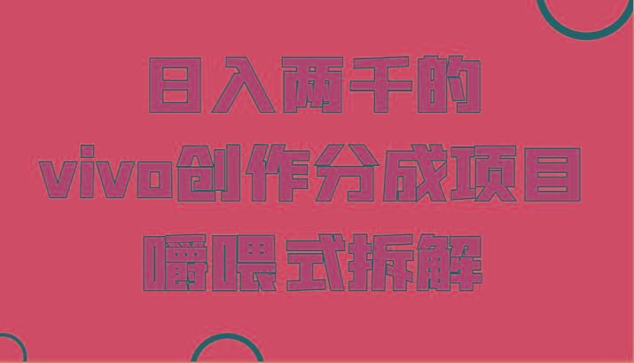 日入两千的vivo创作分成项目，门槛极低小白好入手，嚼喂式拆解-云创智库