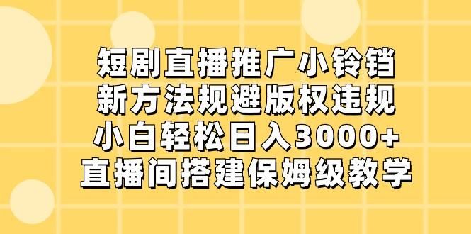 短剧直播推广小铃铛，小白轻松日入3000+，新方法规避版权违规，直播间搭建保姆级教学-云创智库