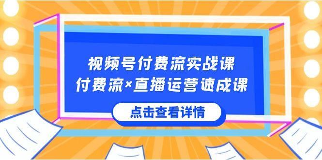 视频号付费流实战课，付费流×直播运营速成课，让你快速掌握视频号核心运营技能-云创智库