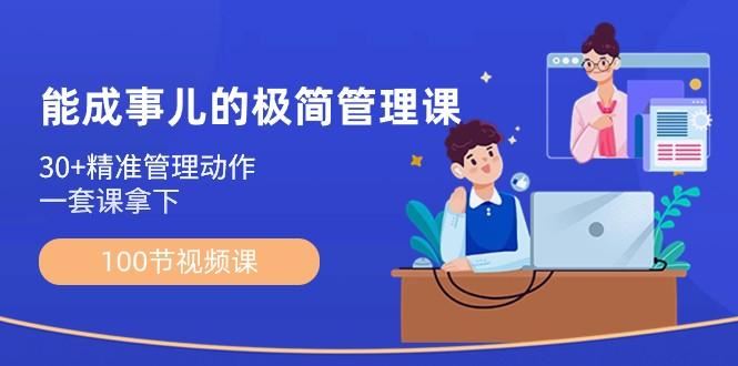 能成事儿极简管理课：100节视频课，30+精准管理动作，一套课拿下-云创智库