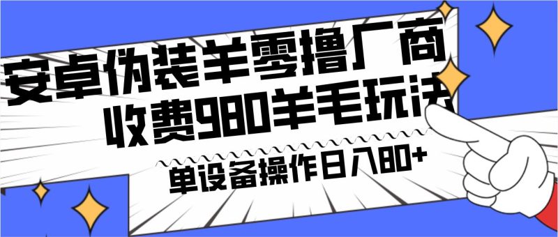 安卓伪装羊零撸厂商羊毛项目，单机日入80+，可矩阵，多劳多得，收费980项目直接公开-云创智库