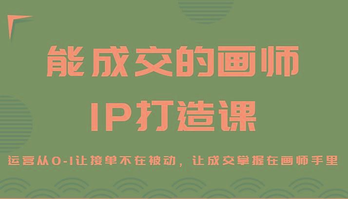 能成交的画师IP打造课，运营从0-1让接单不在被动，让成交掌握在画师手里-云创智库