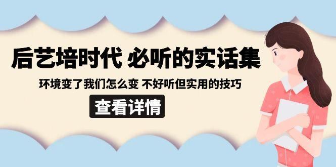 后艺培时代之必听的实话集：环境变了我们怎么变 不好听但实用的技巧-云创智库