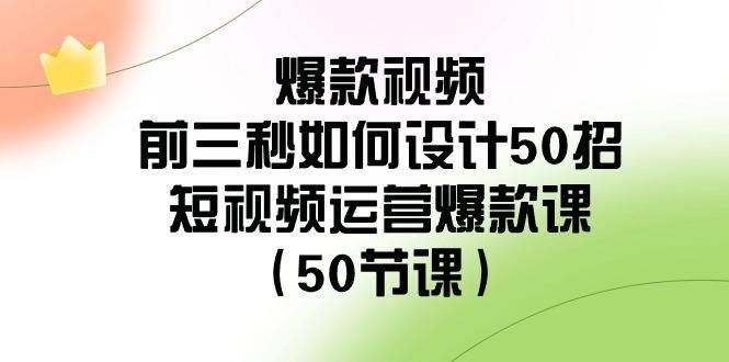 爆款视频前三秒如何设计50招：短视频运营爆款课(50节课)-云创智库