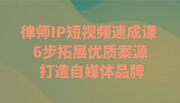 律师IP短视频速成课 6步拓展优质案源 打造自媒体品牌-云创智库