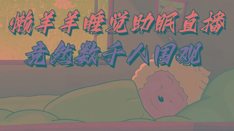 懒羊羊大王睡觉助眠无人直播，竟然有上千人围观，目前没人在卷-云创智库