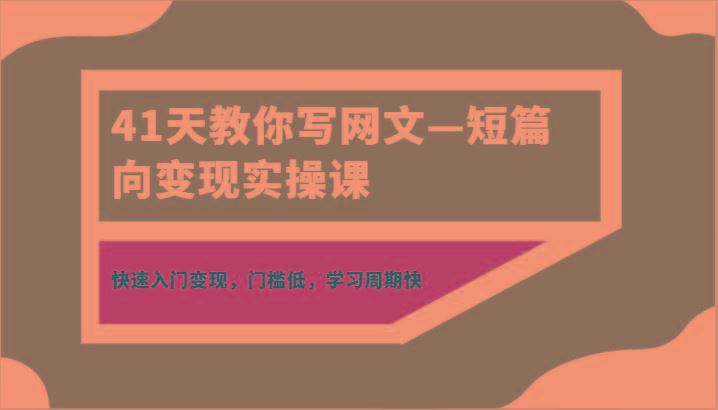 41天教你写网文—短篇向变现实操课，快速入门变现，门槛低，学习周期快-云创智库