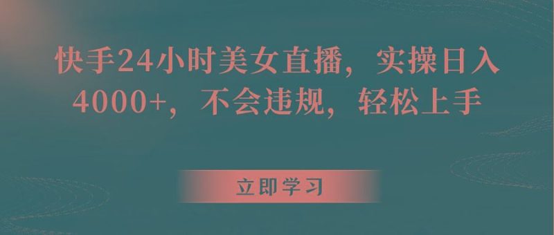 快手24小时美女直播，实操日入4000+，不会违规，轻松上手-云创智库