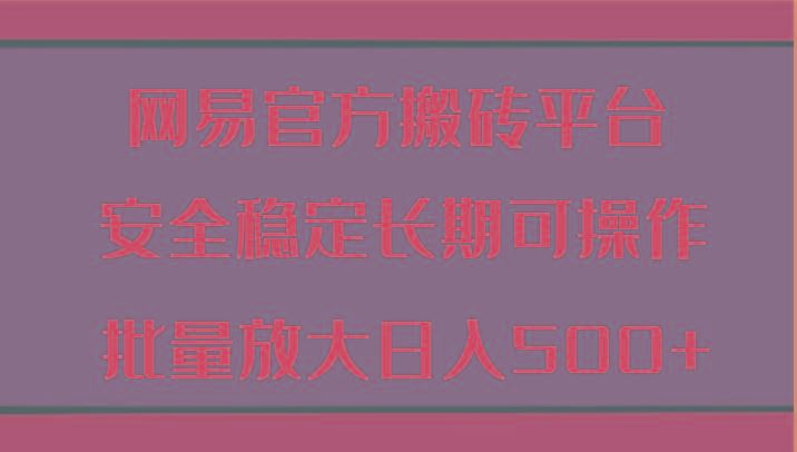 网易官方搬砖平台 安全稳定长期可操作 批量放大日入500+-云创智库