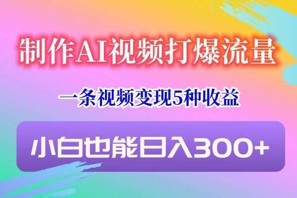 制作AI视频打爆流量，一条视频变现5种收益，小白也能日入300+-云创智库