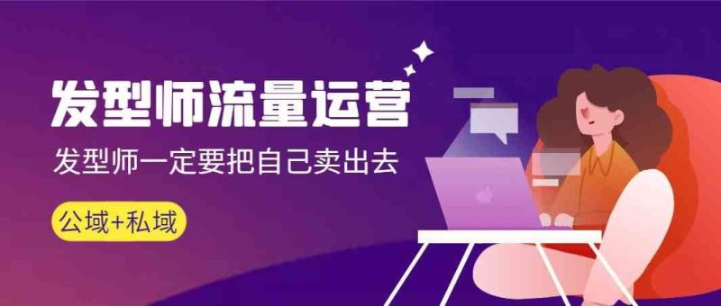 发型师流量运营，发型师一定要把自己卖出去(公域+私城)-云创智库