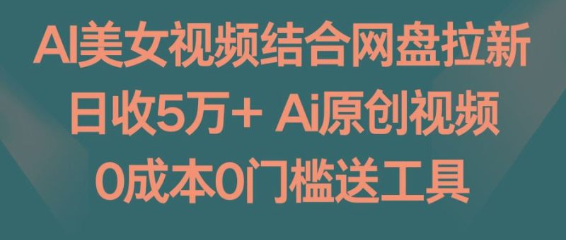 AI美女视频结合网盘拉新，日收5万+ 两分钟一条Ai原创视频，0成本0门槛送工具-云创智库