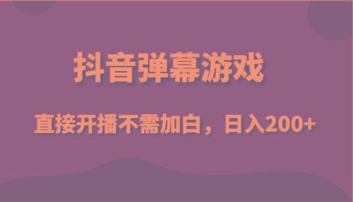 抖音弹幕游戏，直接开播不需要加白操作，小白日入200+-云创智库