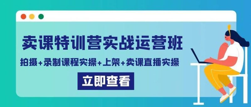 卖课特训营实战运营班：拍摄+录制课程实操+上架课程+卖课直播实操-云创智库