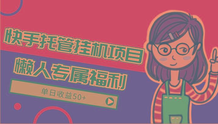 快手托管挂机项目-绿色正规懒人专属福利，单日收益50+-云创智库