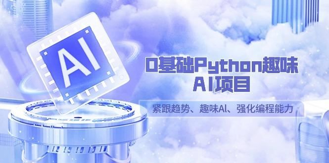 0基础Python趣味AI项目，紧跟趋势、趣味Al、强化编程能力(13节课)-云创智库