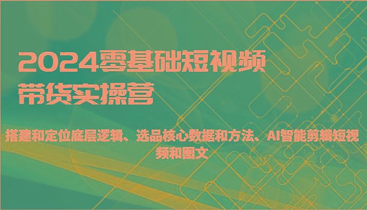 2024零基础短视频带货实操营-搭建和定位底层逻辑、选品核心数据和方法、AI智能剪辑-云创智库