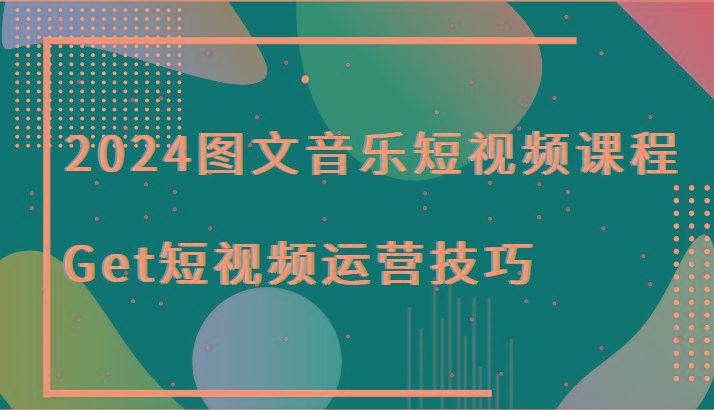 2024图文音乐短视频课程-Get短视频运营技巧-云创智库