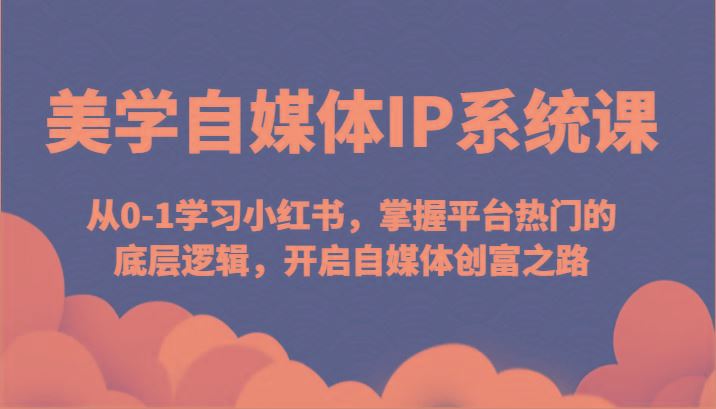美学自媒体IP系统课-从0-1学习小红书，掌握平台热门的底层逻辑，开启自媒体创富之路-云创智库