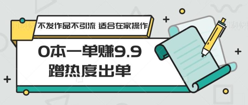0本一单赚9.9蹭热度出单，不发作品不引流 适合在家操作-云创智库