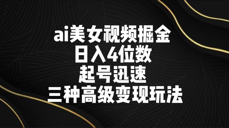 ai美女视频掘金 日入4位数 起号迅速 三种高级变现玩法-云创智库