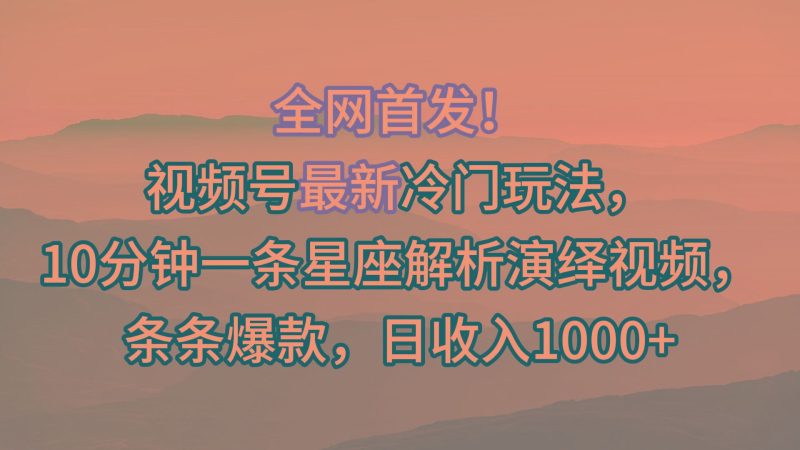 视频号最新冷门玩法，10分钟一条星座解析演绎视频，条条爆款，日收入1000+-云创智库