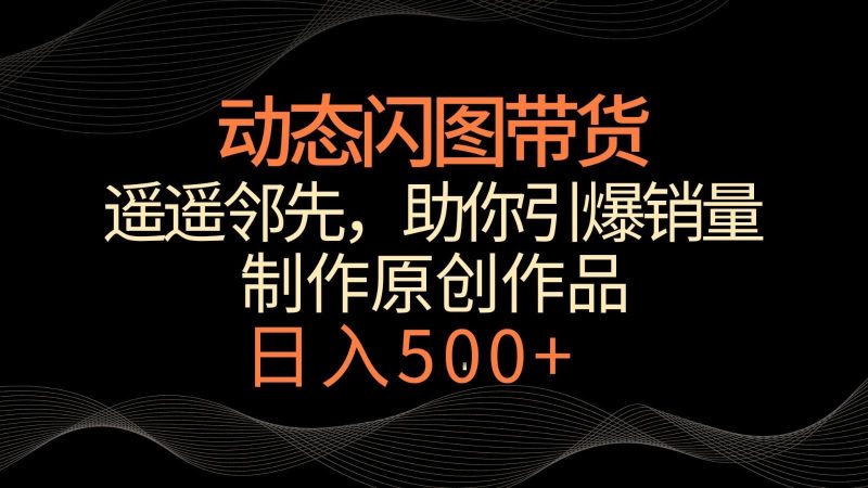 动态闪图带货，遥遥领先，冷门玩法，助你轻松引爆销量！日入500+-云创智库
