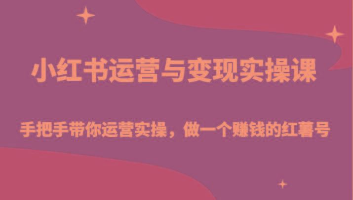 小红书运营与变现实操课-手把手带你运营实操，做一个赚钱的红薯号-云创智库