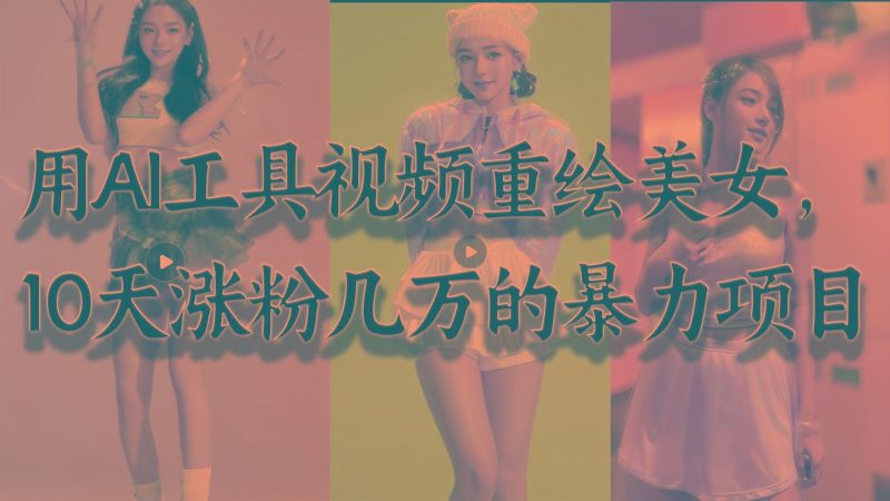 用AI工具视频重绘美女，10天涨粉几万的暴力项目，普通人逆袭的不二之选-云创智库