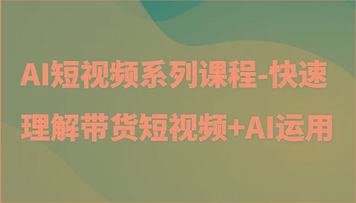 AI短视频系列课程-快速理解带货短视频+AI工具短视频运用-云创智库