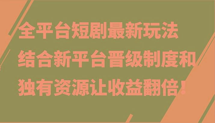 全平台短剧最新玩法，结合新平台晋级制度和独有资源让收益翻倍！-云创智库