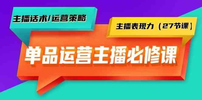单品运营实操主播必修课：主播话术/运营策略/主播表现力(27节课)-云创智库