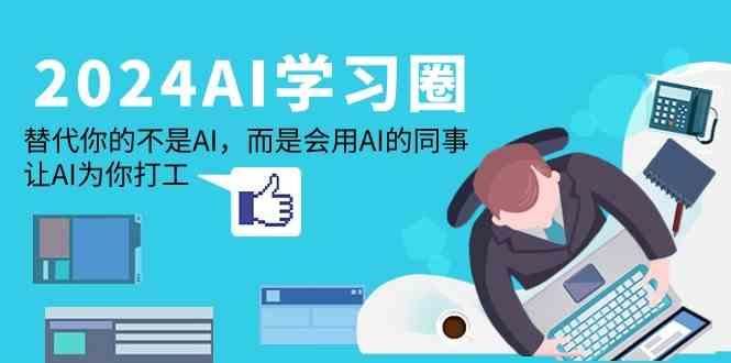 2024AI学习圈：替代你的不是AI，而是会用AI的同事，让AI为你打工-云创智库