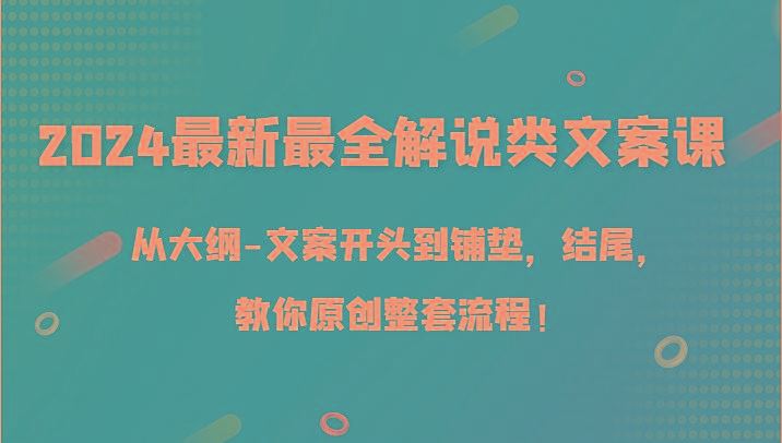 2024最新最全解说类文案课，从大纲-文案开头到铺垫，结尾，教你原创整套流程！-云创智库