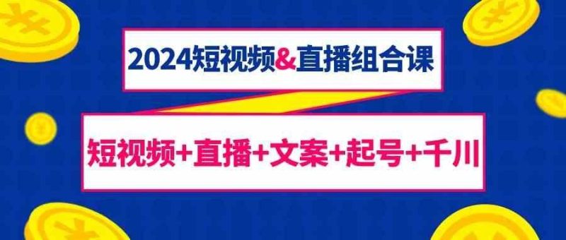 2024短视频&直播组合课：短视频+直播+文案+起号+千川(67节课)-云创智库