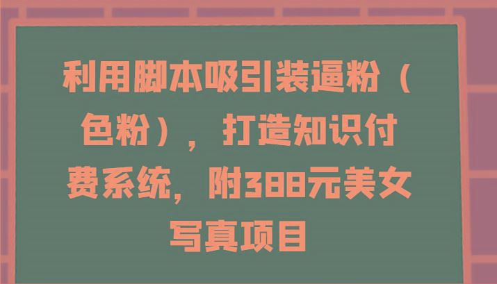 利用脚本吸引装逼粉(色粉)，打造知识付费系统，附388元美女写真项目-云创智库