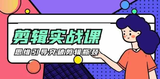 剪辑实操课-思维引导突破剪辑瓶颈(29节视频课)-云创智库