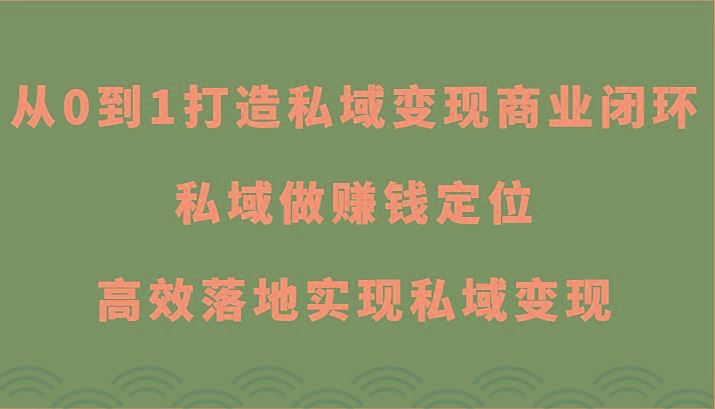 从0到1打造私域变现商业闭环-私域做赚钱定位，高效落地实现私域变现-云创智库