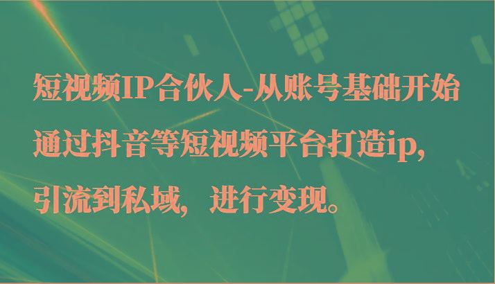 短视频IP合伙人-从账号基础开始通过抖音等短视频平台打造ip，引流到私域，进行变现。-云创智库