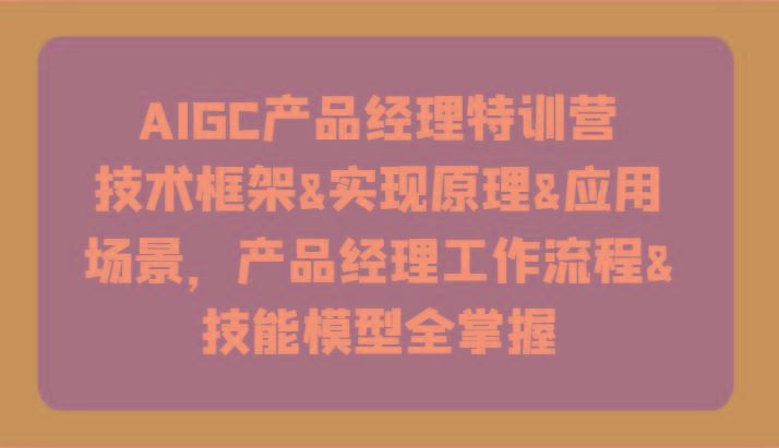 AIGC产品经理特训营-技术框架、实现原理、应用场景、工作流程、技能模型全掌握！-云创智库