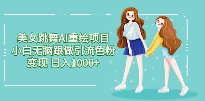 美女跳舞AI重绘项目 小白无脑跟做引流色粉变现 日入1000+-云创智库
