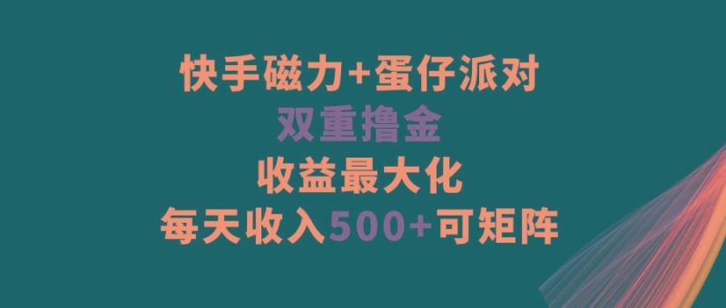 快手磁力+蛋仔派对，双重撸金，收益最大化，每天收入500+，可矩阵-云创智库