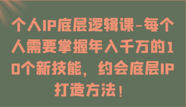 个人IP底层逻辑-掌握年入千万的10个新技能，约会底层IP的打造方法！-云创智库