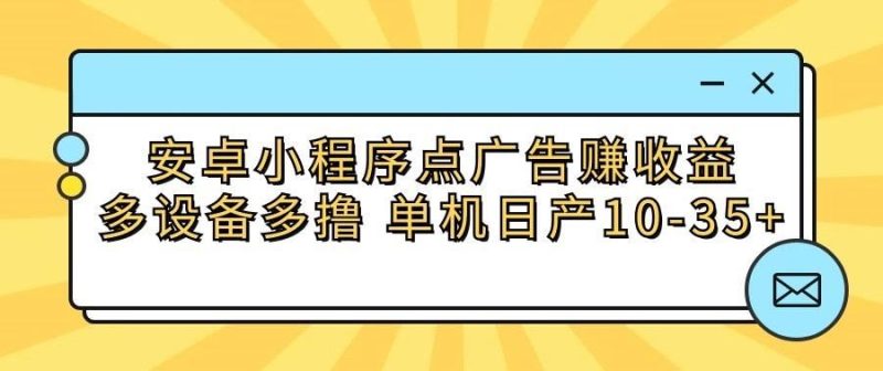 安卓小程序点广告赚收益，多设备多撸 单机日产10-35+-云创智库